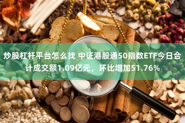 炒股杠杆平台怎么找 中证港股通50指数ETF今日合计成交额1.09亿元，环比增加51.76%