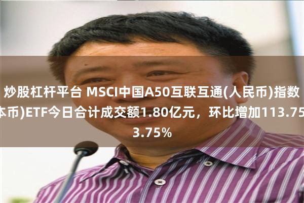 炒股杠杆平台 MSCI中国A50互联互通(人民币)指数(本币)ETF今日合计成交额1.80亿元，环比增加113.75%