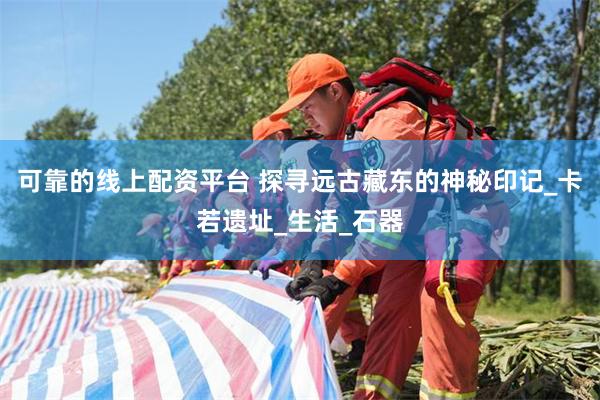 可靠的线上配资平台 探寻远古藏东的神秘印记_卡若遗址_生活_石器