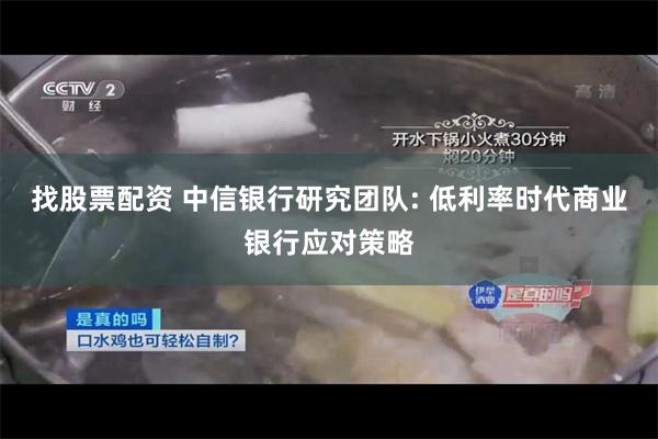 找股票配资 中信银行研究团队: 低利率时代商业银行应对策略