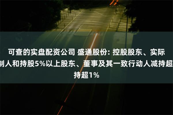 可查的实盘配资公司 盛通股份: 控股股东、实际控制人和持股5%以上股东、董事及其一致行动人减持超1%
