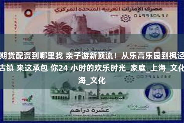 期货配资到哪里找 亲子游新顶流！从乐高乐园到枫泾古镇 来这承包 你24 小时的欢乐时光_家庭_上海_文化
