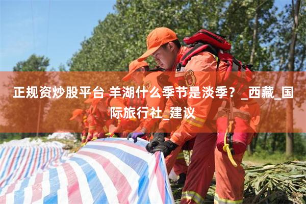正规资炒股平台 羊湖什么季节是淡季？_西藏_国际旅行社_建议