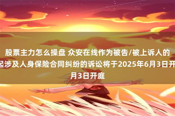 股票主力怎么操盘 众安在线作为被告/被上诉人的1起涉及人身保险合同纠纷的诉讼将于2025年6月3日开庭