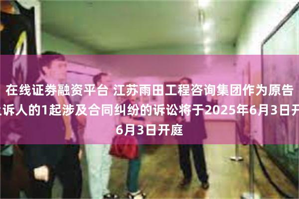 在线证劵融资平台 江苏雨田工程咨询集团作为原告/上诉人的1起涉及合同纠纷的诉讼将于2025年6月3日开庭
