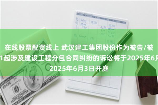 在线股票配资线上 武汉建工集团股份作为被告/被上诉人的1起涉及建设工程分包合同纠纷的诉讼将于2025年6月3日开庭