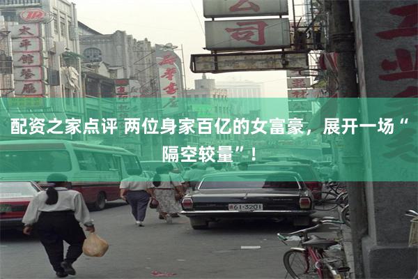配资之家点评 两位身家百亿的女富豪，展开一场“隔空较量”！