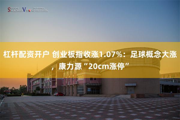 杠杆配资开户 创业板指收涨1.07%：足球概念大涨，康力源“20cm涨停”