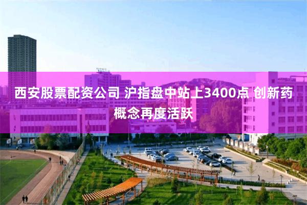 西安股票配资公司 沪指盘中站上3400点 创新药概念再度活跃