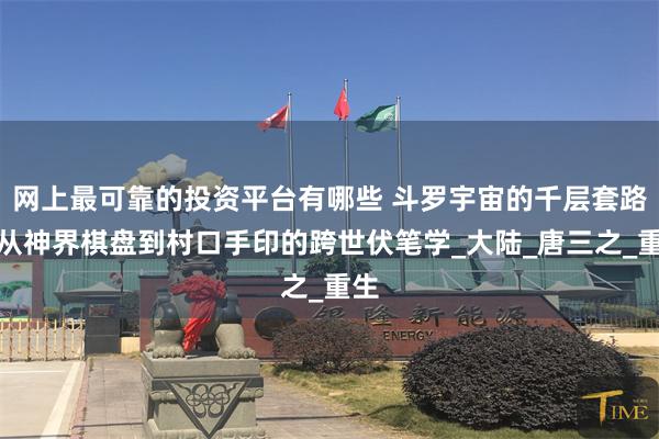 网上最可靠的投资平台有哪些 斗罗宇宙的千层套路：从神界棋盘到村口手印的跨世伏笔学_大陆_唐三之_重生