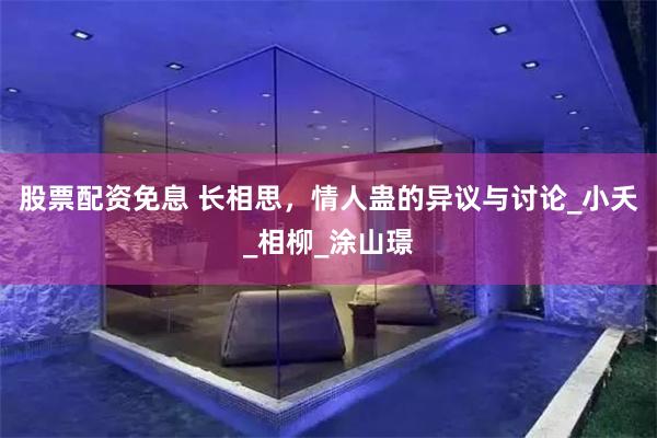 股票配资免息 长相思，情人蛊的异议与讨论_小夭_相柳_涂山璟