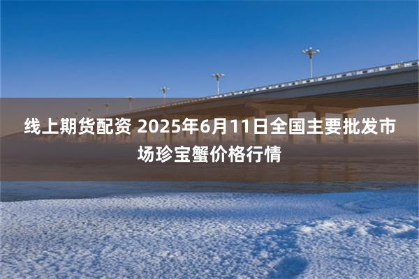 线上期货配资 2025年6月11日全国主要批发市场珍宝蟹价格行情