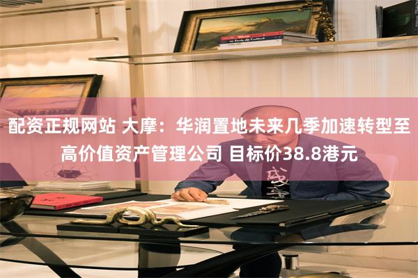 配资正规网站 大摩：华润置地未来几季加速转型至高价值资产管理公司 目标价38.8港元