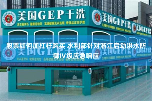 股票如何加杠杆购买 水利部针对浙江启动洪水防御Ⅳ级应急响应