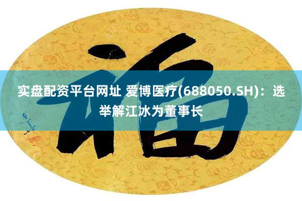 实盘配资平台网址 爱博医疗(688050.SH)：选举解江冰为董事长