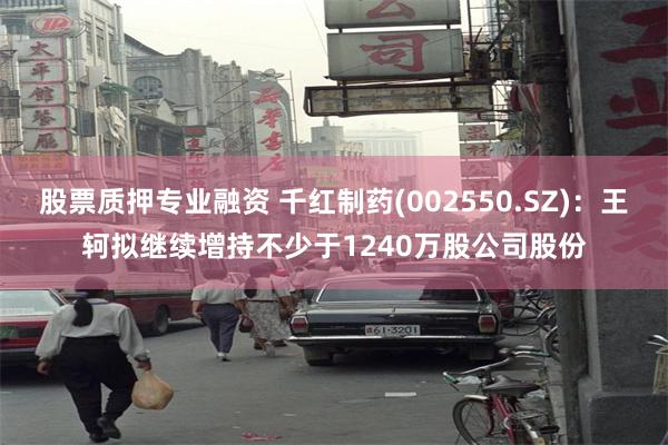 股票质押专业融资 千红制药(002550.SZ)：王轲拟继续增持不少于1240万股公司股份