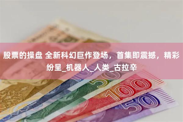 股票的操盘 全新科幻巨作登场，首集即震撼，精彩纷呈_机器人_人类_古拉辛