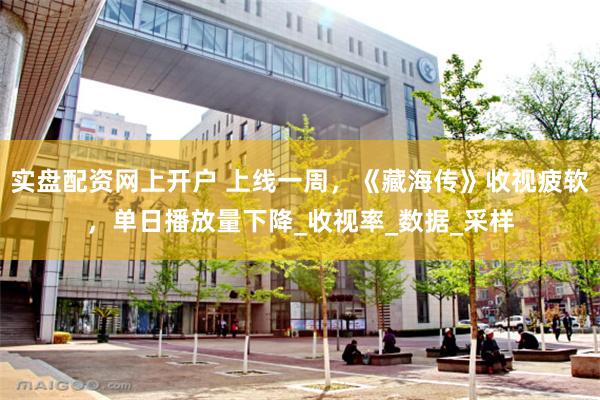 实盘配资网上开户 上线一周，《藏海传》收视疲软，单日播放量下降_收视率_数据_采样