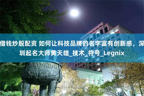 借钱炒股配资 如何让科技品牌的名字富有创新感，深圳起名大师黄天雄_技术_符号_Legnix