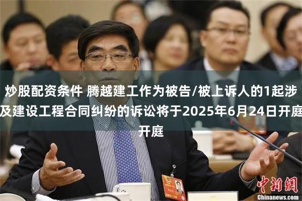 炒股配资条件 腾越建工作为被告/被上诉人的1起涉及建设工程合同纠纷的诉讼将于2025年6月24日开庭