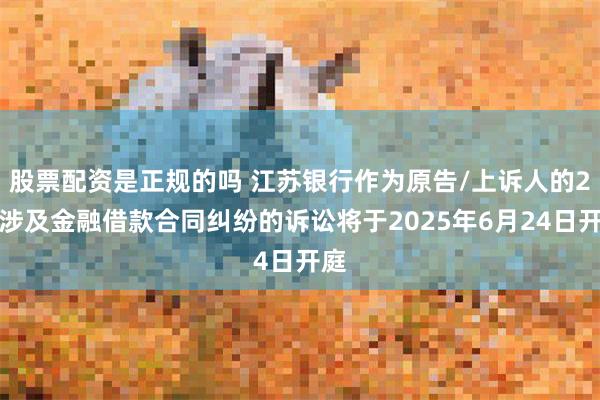 股票配资是正规的吗 江苏银行作为原告/上诉人的2起涉及金融借款合同纠纷的诉讼将于2025年6月24日开庭