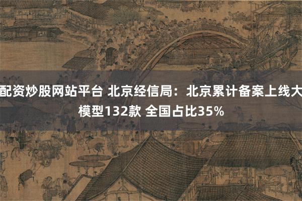 配资炒股网站平台 北京经信局：北京累计备案上线大模型132款 全国占比35%