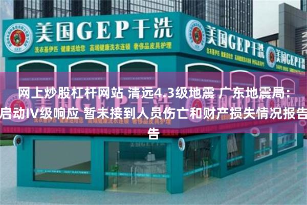 网上炒股杠杆网站 清远4.3级地震 广东地震局：启动IV级响应 暂未接到人员伤亡和财产损失情况报告