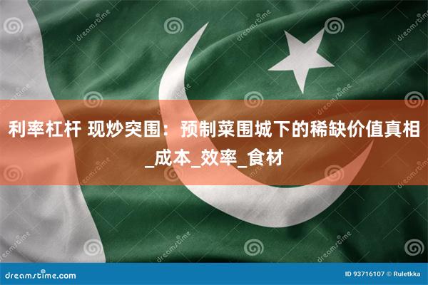 利率杠杆 现炒突围：预制菜围城下的稀缺价值真相_成本_效率_食材