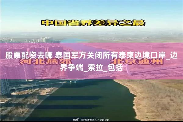 股票配资去哪 泰国军方关闭所有泰柬边境口岸_边界争端_索拉_包括