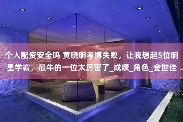 个人配资安全吗 黄晓明考博失败，让我想起5位明星学霸，最牛的一位太厉害了_成绩_角色_金世佳