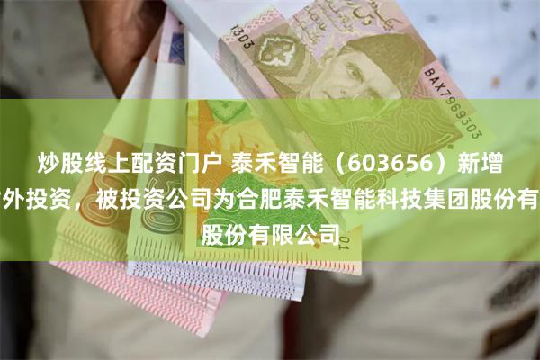 炒股线上配资门户 泰禾智能（603656）新增一起对外投资，被投资公司为合肥泰禾智能科技集团股份有限公司