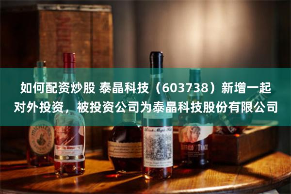 如何配资炒股 泰晶科技（603738）新增一起对外投资，被投资公司为泰晶科技股份有限公司