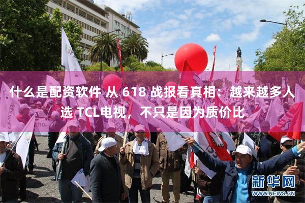 什么是配资软件 从 618 战报看真相：越来越多人选 TCL电视，不只是因为质价比