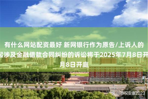 有什么网站配资最好 新网银行作为原告/上诉人的7起涉及金融借款合同纠纷的诉讼将于2025年7月8日开庭