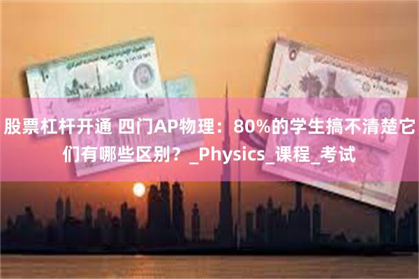 股票杠杆开通 四门AP物理：80%的学生搞不清楚它们有哪些区别？_Physics_课程_考试