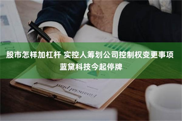 股市怎样加杠杆 实控人筹划公司控制权变更事项 蓝黛科技今起停牌