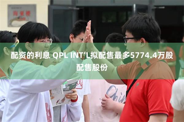 配资的利息 QPL INT‘L拟配售最多5774.4万股配售股份