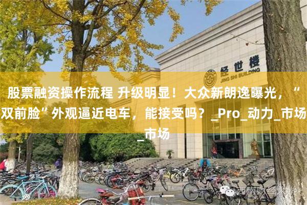 股票融资操作流程 升级明显！大众新朗逸曝光，“双前脸”外观逼近电车，能接受吗？_Pro_动力_市场