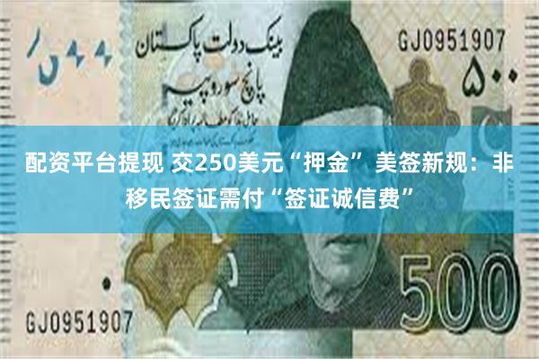 配资平台提现 交250美元“押金” 美签新规：非移民签证需付“签证诚信费”
