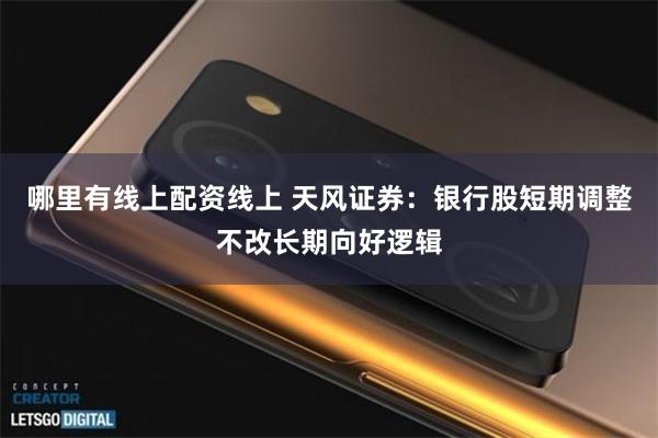 哪里有线上配资线上 天风证券：银行股短期调整不改长期向好逻辑