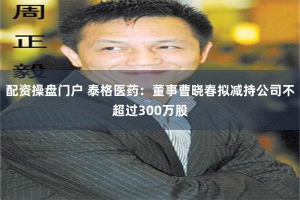 配资操盘门户 泰格医药：董事曹晓春拟减持公司不超过300万股