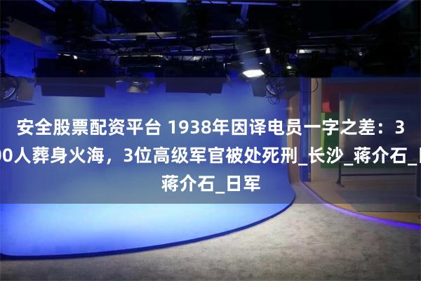 安全股票配资平台 1938年因译电员一字之差：30000人葬身火海，3位高级军官被处死刑_长沙_蒋介石_日军