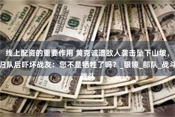 线上配资的重要作用 黄克诚遭敌人袭击坠下山坡，归队后吓坏战友：您不是牺牲了吗？_眼镜_部队_战斗