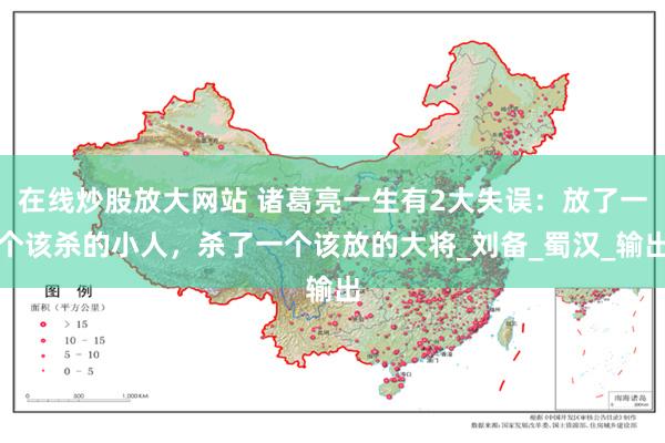 在线炒股放大网站 诸葛亮一生有2大失误：放了一个该杀的小人，杀了一个该放的大将_刘备_蜀汉_输出