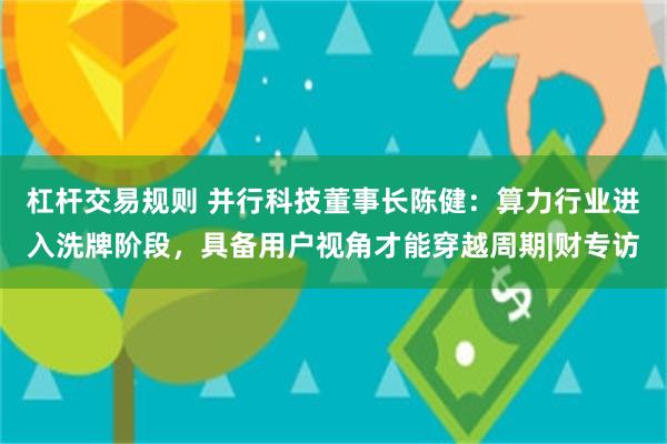 杠杆交易规则 并行科技董事长陈健：算力行业进入洗牌阶段，具备用户视角才能穿越周期|财专访