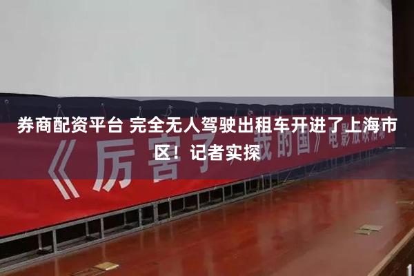券商配资平台 完全无人驾驶出租车开进了上海市区！记者实探