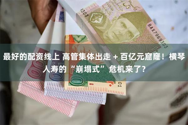 最好的配资线上 高管集体出走 + 百亿元窟窿！横琴人寿的 “崩塌式” 危机来了？
