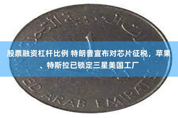 股票融资杠杆比例 特朗普宣布对芯片征税，苹果、特斯拉已锁定三星美国工厂