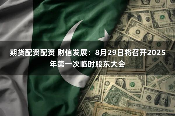 期货配资配资 财信发展：8月29日将召开2025年第一次临时股东大会