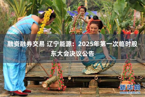 融资融券交易 辽宁能源：2025年第一次临时股东大会决议公告